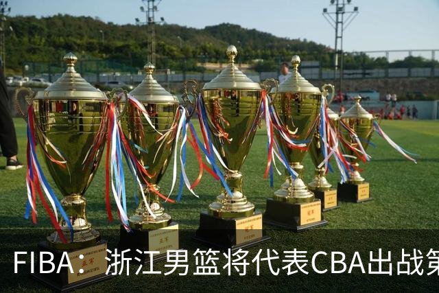 FIBA：浙江男篮将代表CBA出战第33届洲际杯